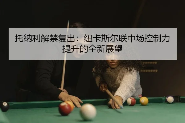 托纳利解禁复出：纽卡斯尔联中场控制力提升的全新展望